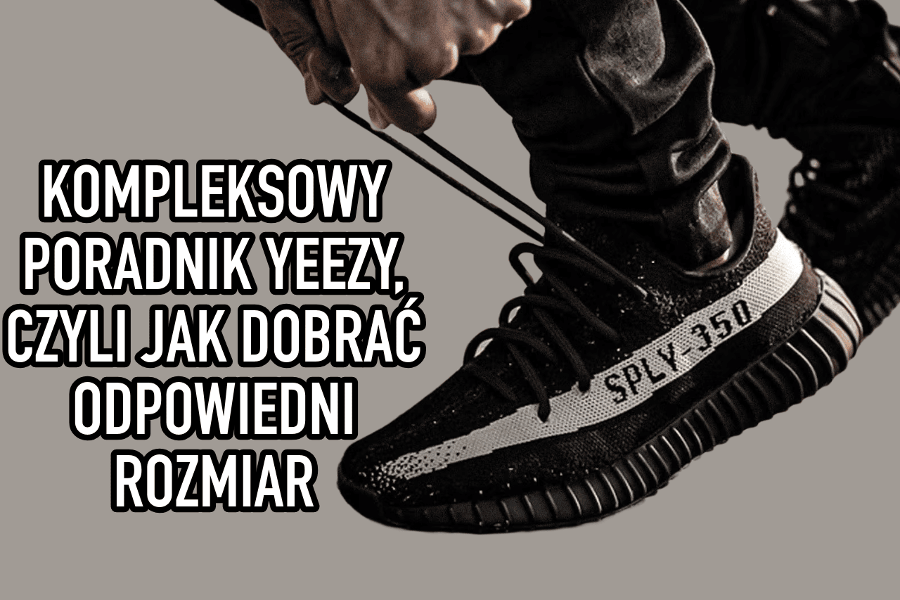 KOMPLEKSOWY PORADNIK YEEZY, CZYLI JAK DOBRAĆ ODPOWIEDNI ROZMIAR