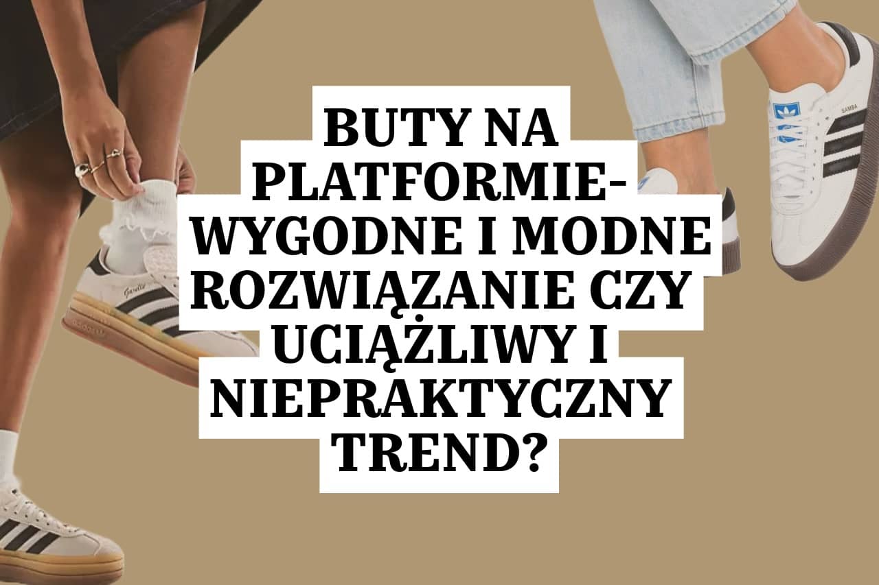 BUTY NA PLATFORMIE — NIEŚMIERTELNY HIT KAŻDEGO SEZONU. WYGODNE I MODNE ROZWIĄZANIE CZY UCIĄŻLIWY I NIEPRAKTYCZNY TREND?